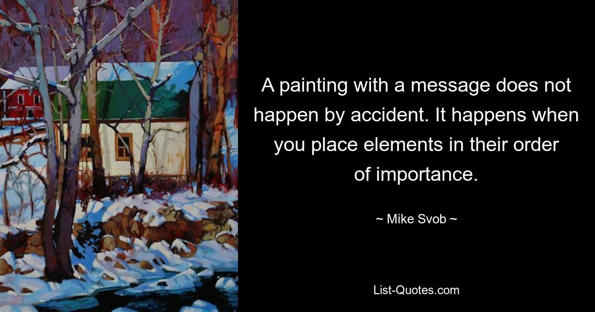 A painting with a message does not happen by accident. It happens when you place elements in their order of importance. — © Mike Svob