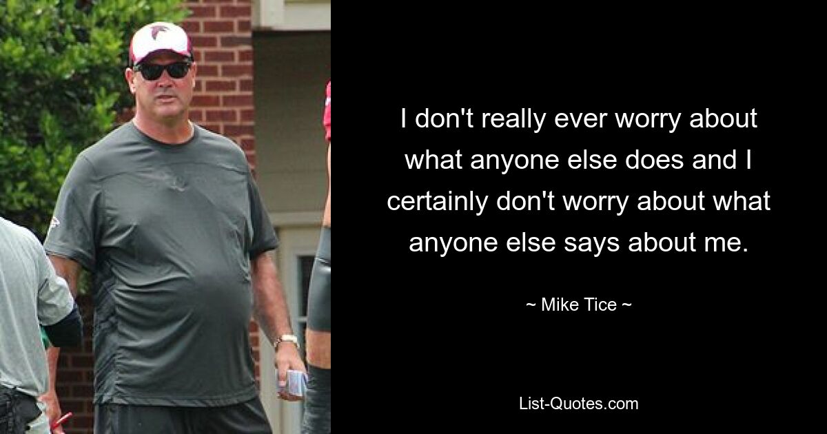 I don't really ever worry about what anyone else does and I certainly don't worry about what anyone else says about me. — © Mike Tice