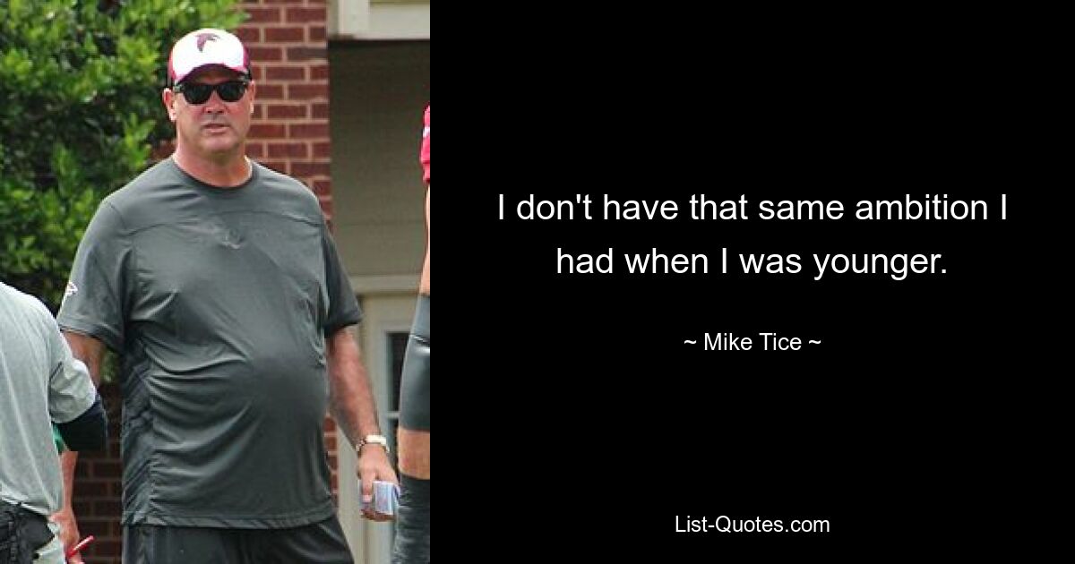 I don't have that same ambition I had when I was younger. — © Mike Tice