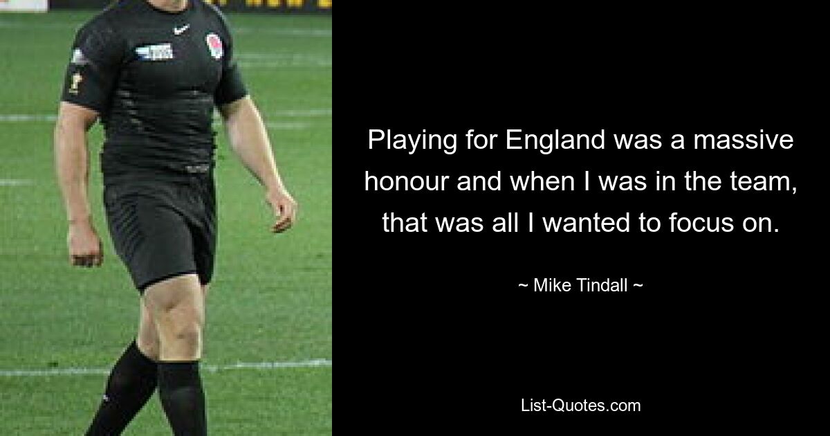 Playing for England was a massive honour and when I was in the team, that was all I wanted to focus on. — © Mike Tindall