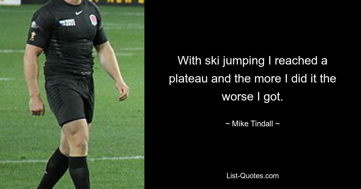 With ski jumping I reached a plateau and the more I did it the worse I got. — © Mike Tindall