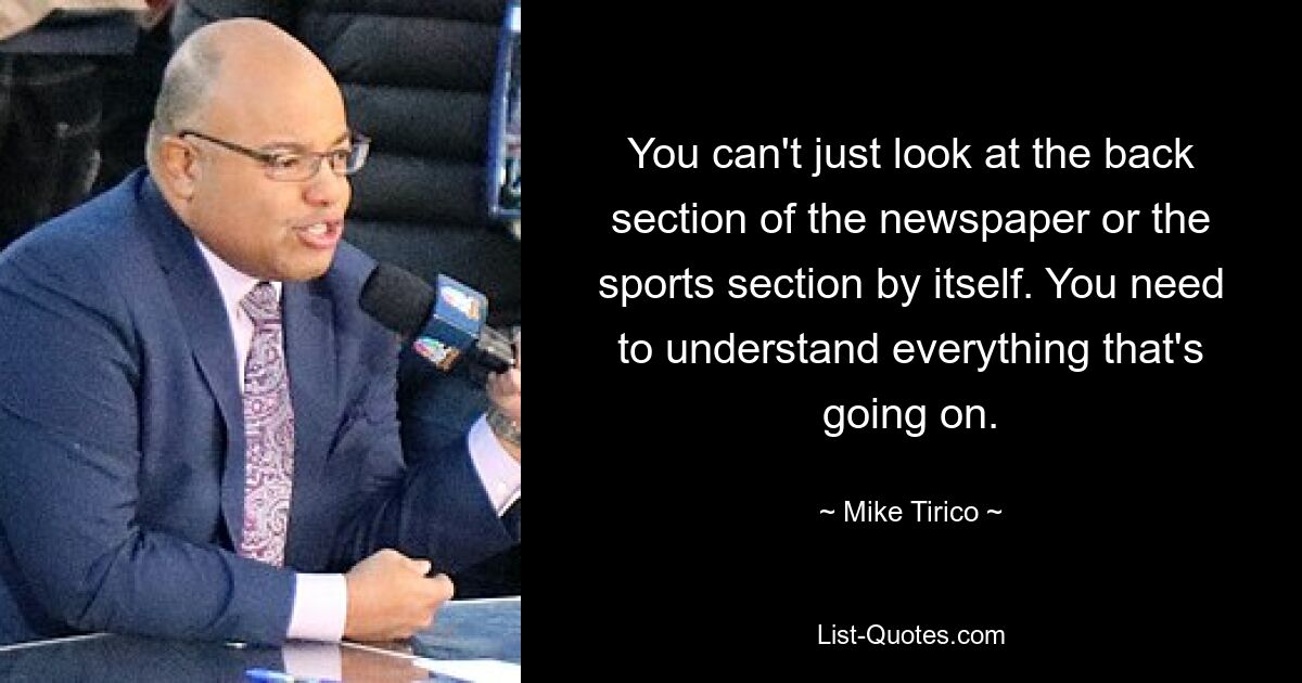 You can't just look at the back section of the newspaper or the sports section by itself. You need to understand everything that's going on. — © Mike Tirico