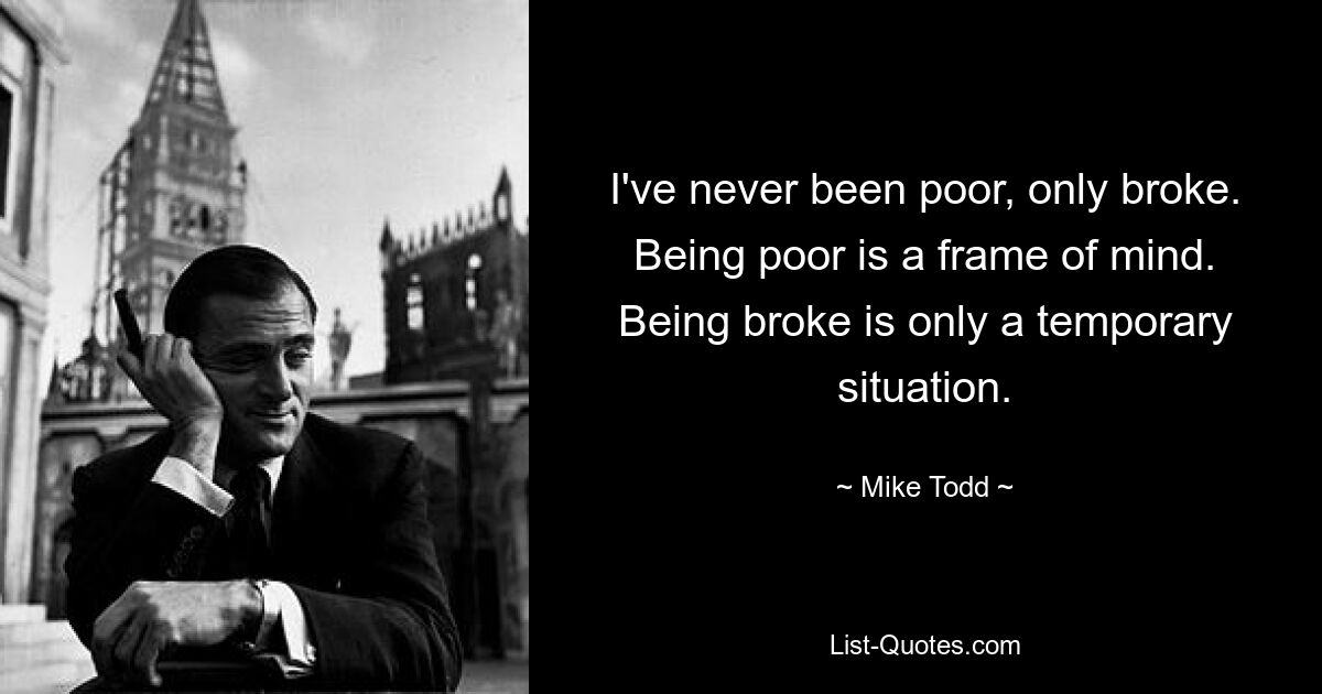 I've never been poor, only broke. Being poor is a frame of mind. Being broke is only a temporary situation. — © Mike Todd