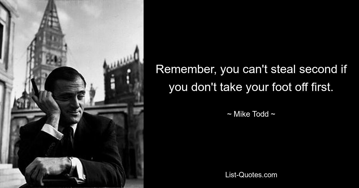 Remember, you can't steal second if you don't take your foot off first. — © Mike Todd