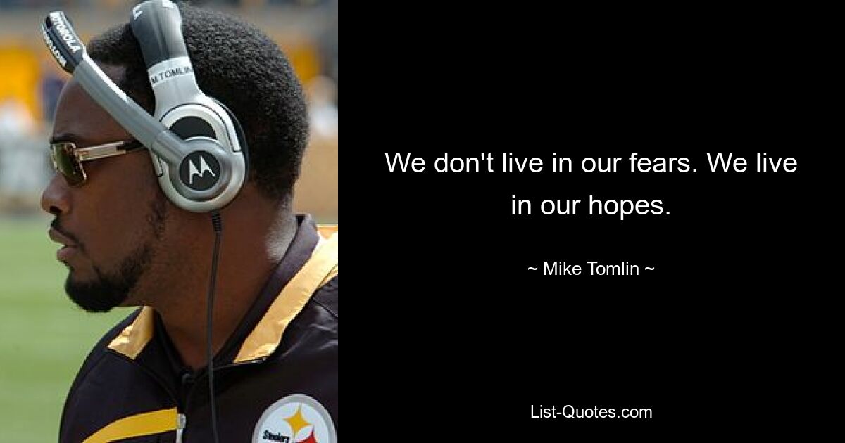 We don't live in our fears. We live in our hopes. — © Mike Tomlin