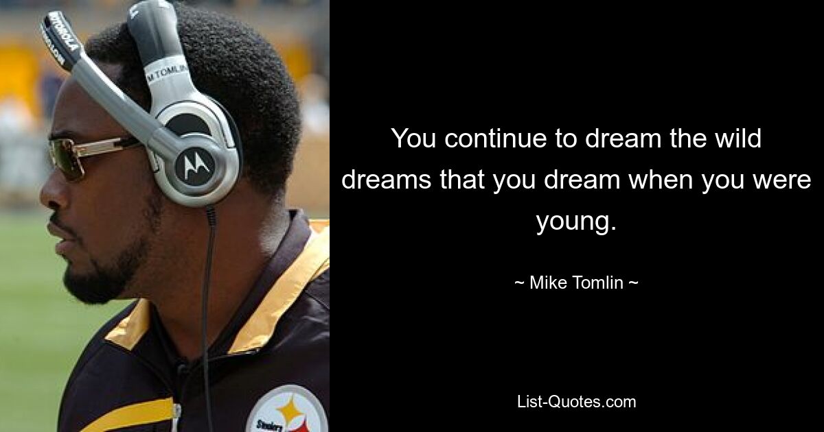 You continue to dream the wild dreams that you dream when you were young. — © Mike Tomlin