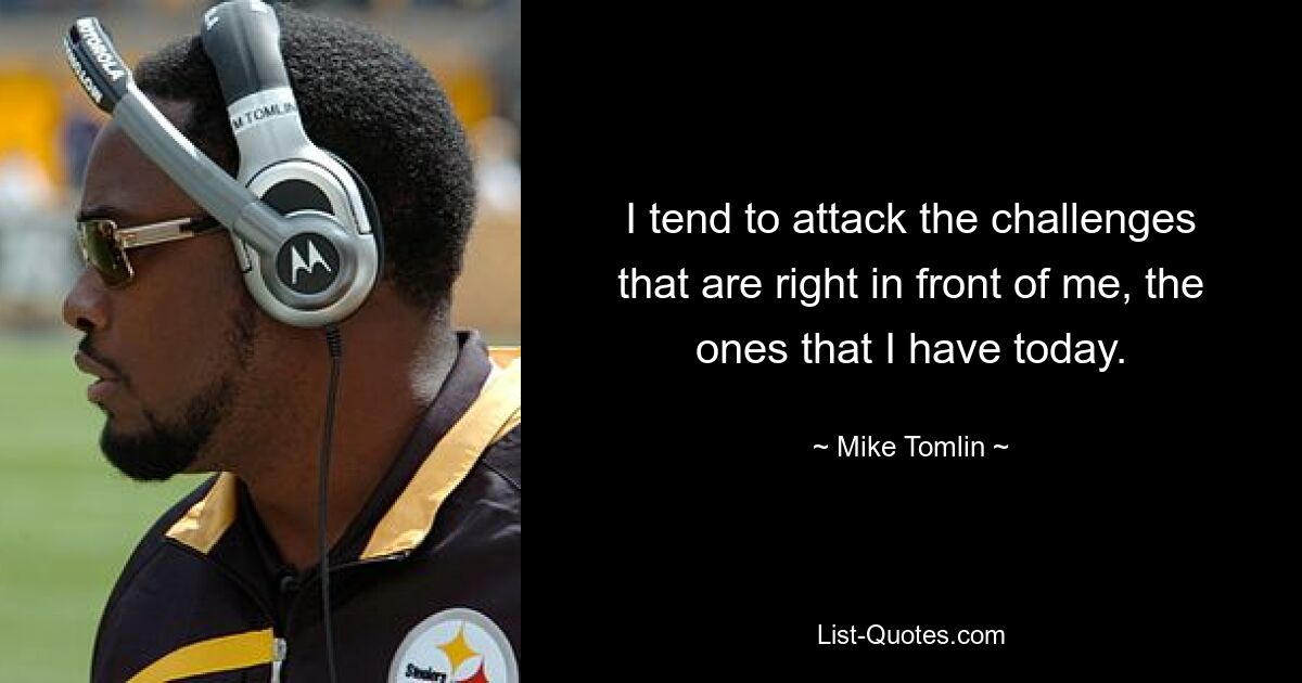 I tend to attack the challenges that are right in front of me, the ones that I have today. — © Mike Tomlin