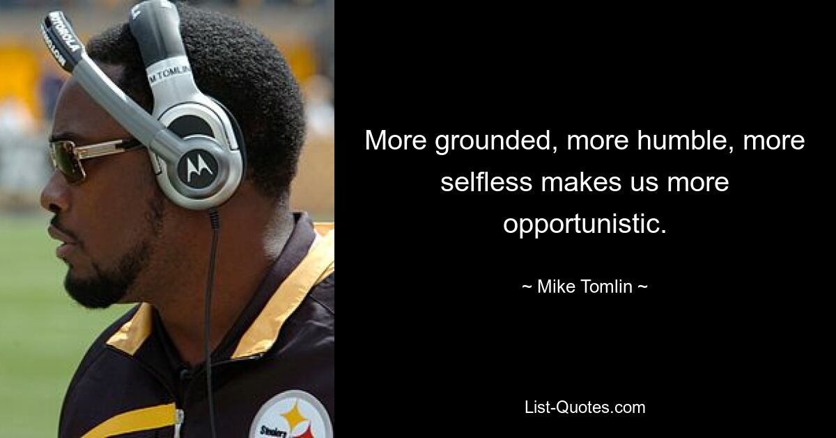 More grounded, more humble, more selfless makes us more opportunistic. — © Mike Tomlin