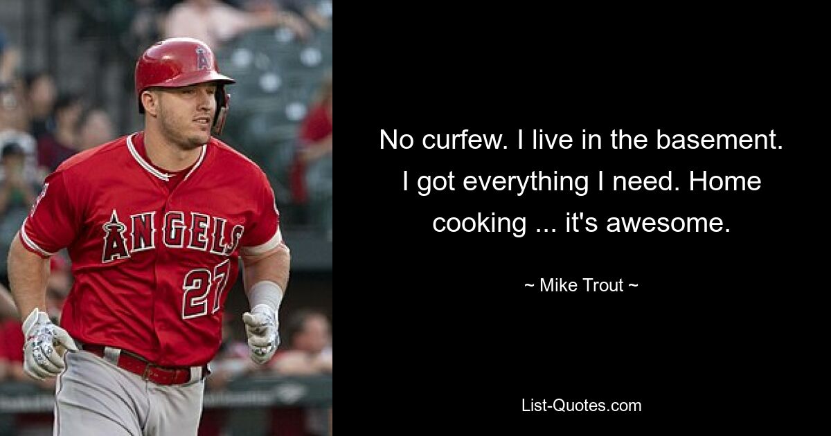 No curfew. I live in the basement. I got everything I need. Home cooking ... it's awesome. — © Mike Trout