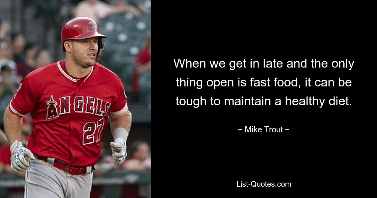 When we get in late and the only thing open is fast food, it can be tough to maintain a healthy diet. — © Mike Trout