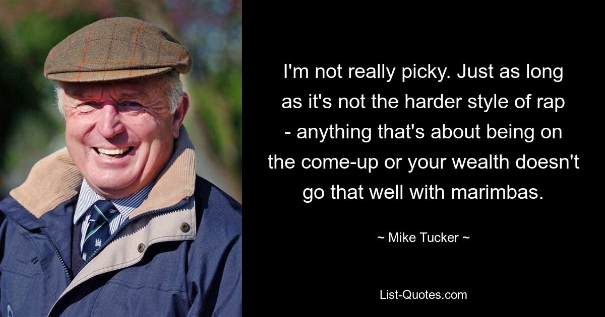 I'm not really picky. Just as long as it's not the harder style of rap - anything that's about being on the come-up or your wealth doesn't go that well with marimbas. — © Mike Tucker