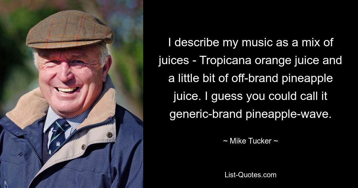 Ich beschreibe meine Musik als eine Mischung aus Säften – Tropicana-Orangensaft und ein wenig Ananassaft einer anderen Marke. Ich schätze, man könnte es „Ananaswelle“ der generischen Marke nennen. — © Mike Tucker 