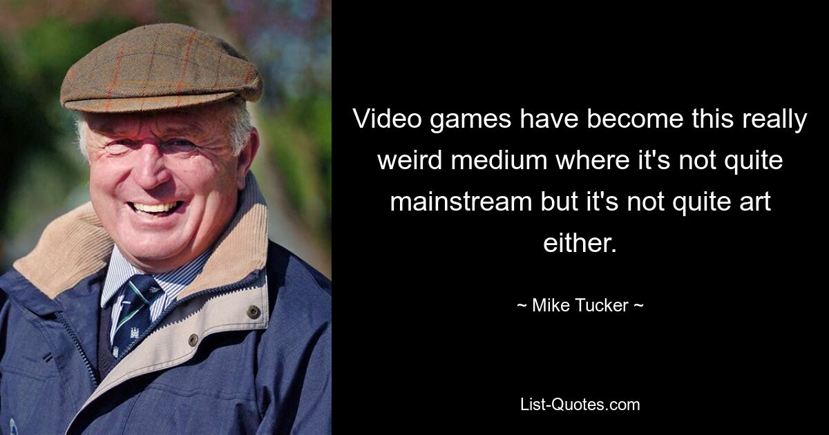 Videospiele sind zu einem wirklich seltsamen Medium geworden, in dem sie nicht ganz zum Mainstream gehören, aber auch nicht ganz Kunst sind. — © Mike Tucker