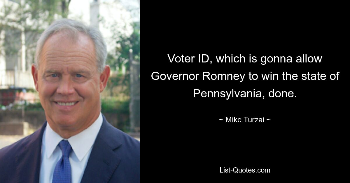 Voter ID, which is gonna allow Governor Romney to win the state of Pennsylvania, done. — © Mike Turzai