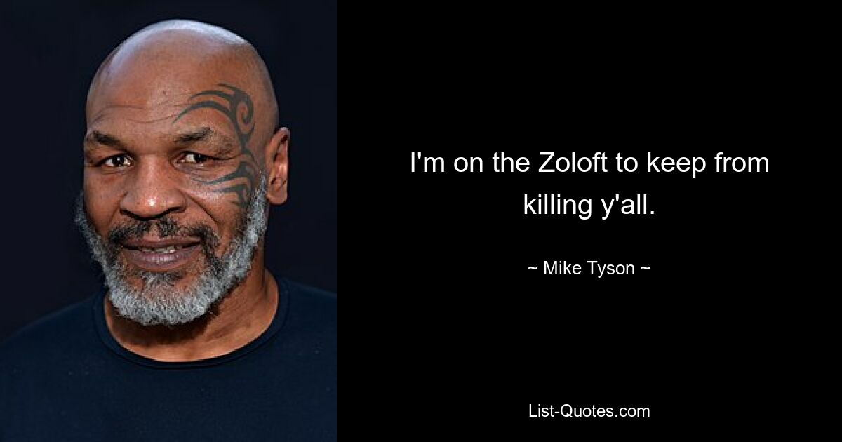 I'm on the Zoloft to keep from killing y'all. — © Mike Tyson