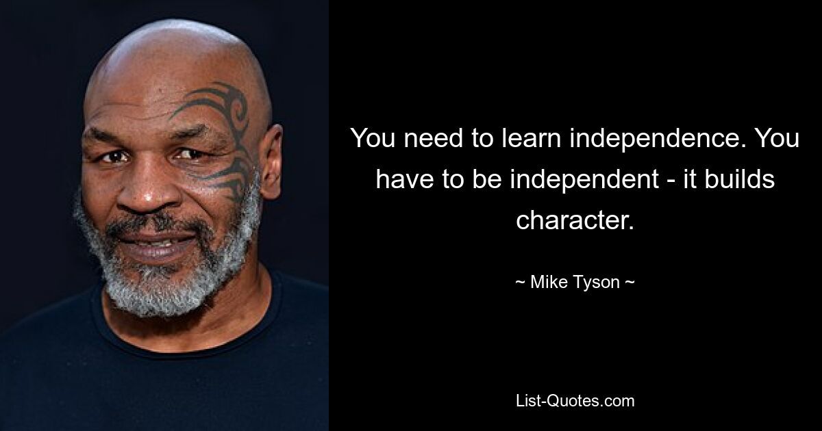 You need to learn independence. You have to be independent - it builds character. — © Mike Tyson