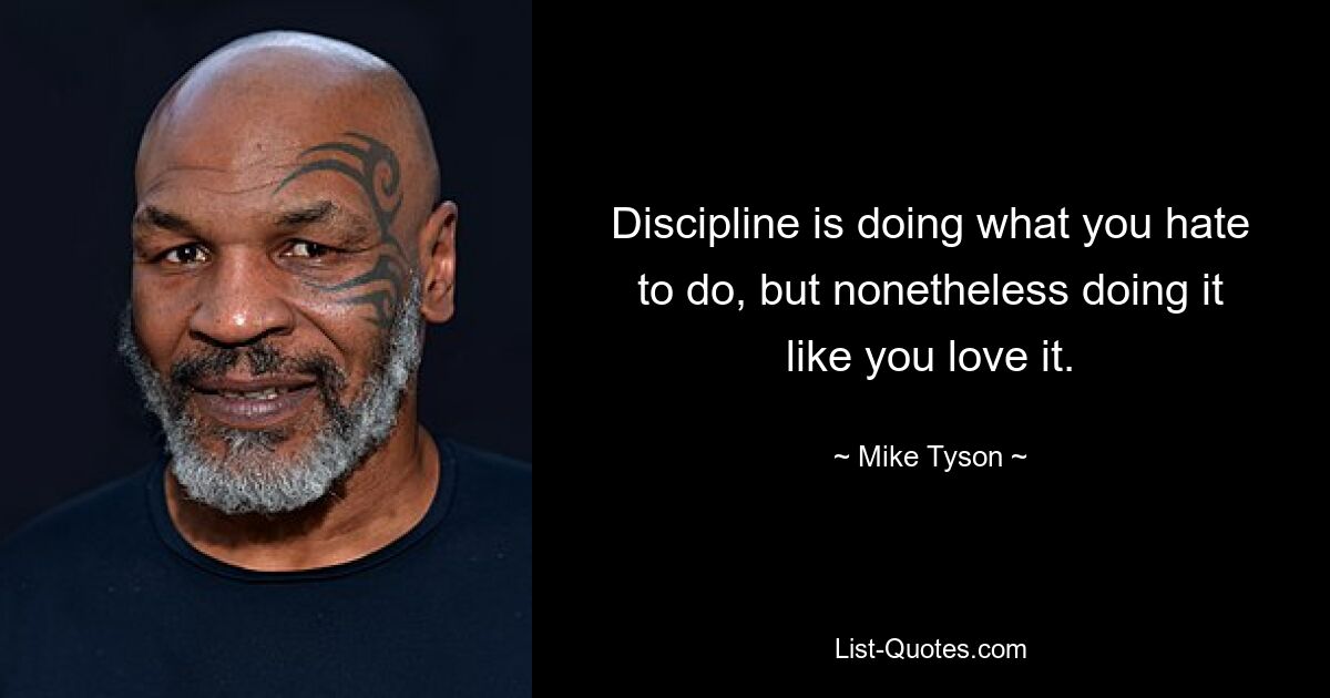 Discipline is doing what you hate to do, but nonetheless doing it like you love it. — © Mike Tyson