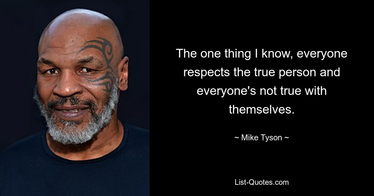 The one thing I know, everyone respects the true person and everyone's not true with themselves. — © Mike Tyson