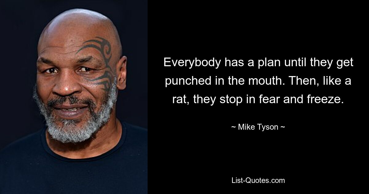 Everybody has a plan until they get punched in the mouth. Then, like a rat, they stop in fear and freeze. — © Mike Tyson