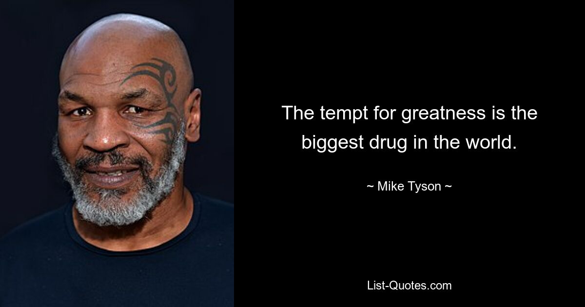 The tempt for greatness is the biggest drug in the world. — © Mike Tyson