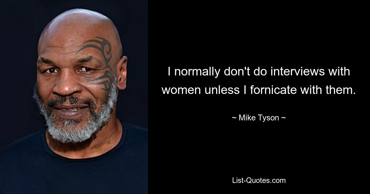 I normally don't do interviews with women unless I fornicate with them. — © Mike Tyson