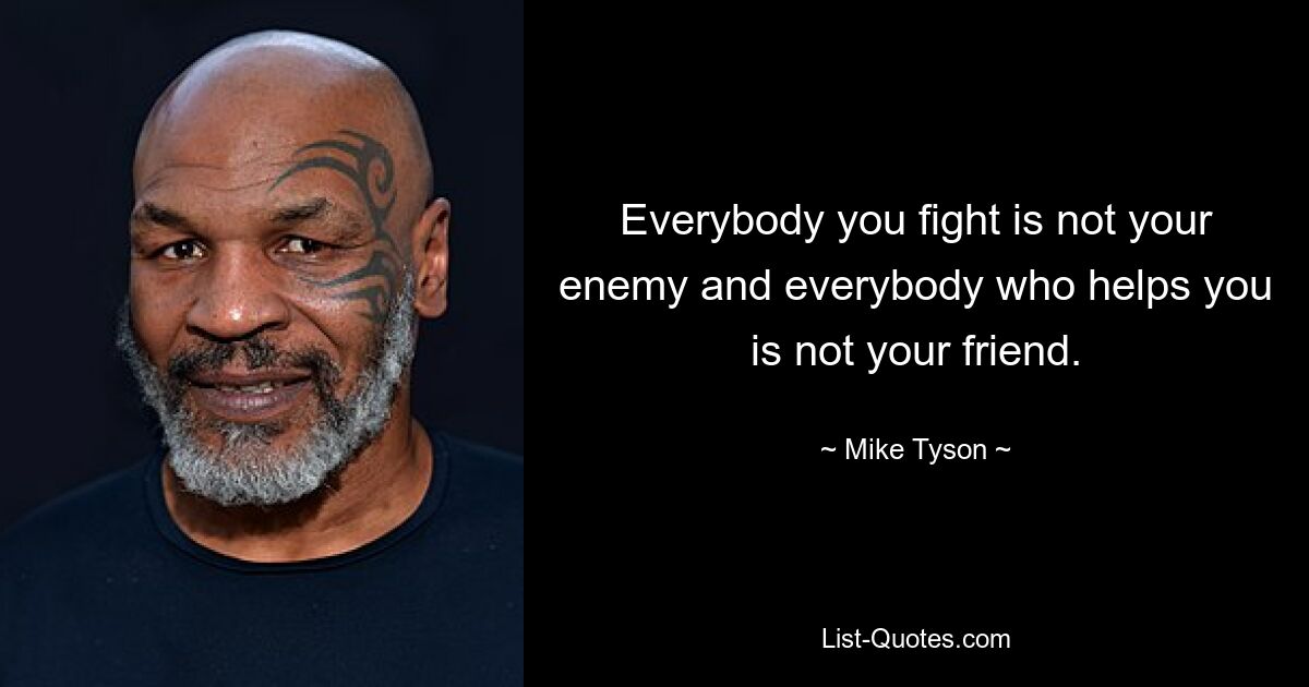 Everybody you fight is not your enemy and everybody who helps you is not your friend. — © Mike Tyson