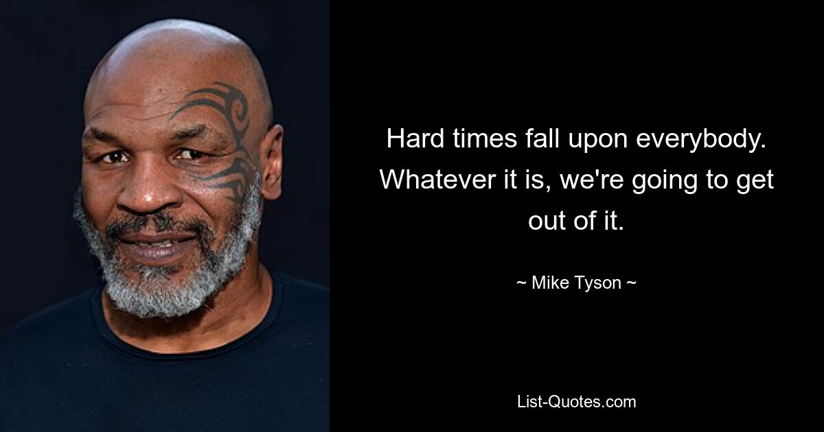 Hard times fall upon everybody. Whatever it is, we're going to get out of it. — © Mike Tyson