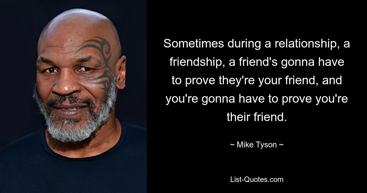 Sometimes during a relationship, a friendship, a friend's gonna have to prove they're your friend, and you're gonna have to prove you're their friend. — © Mike Tyson