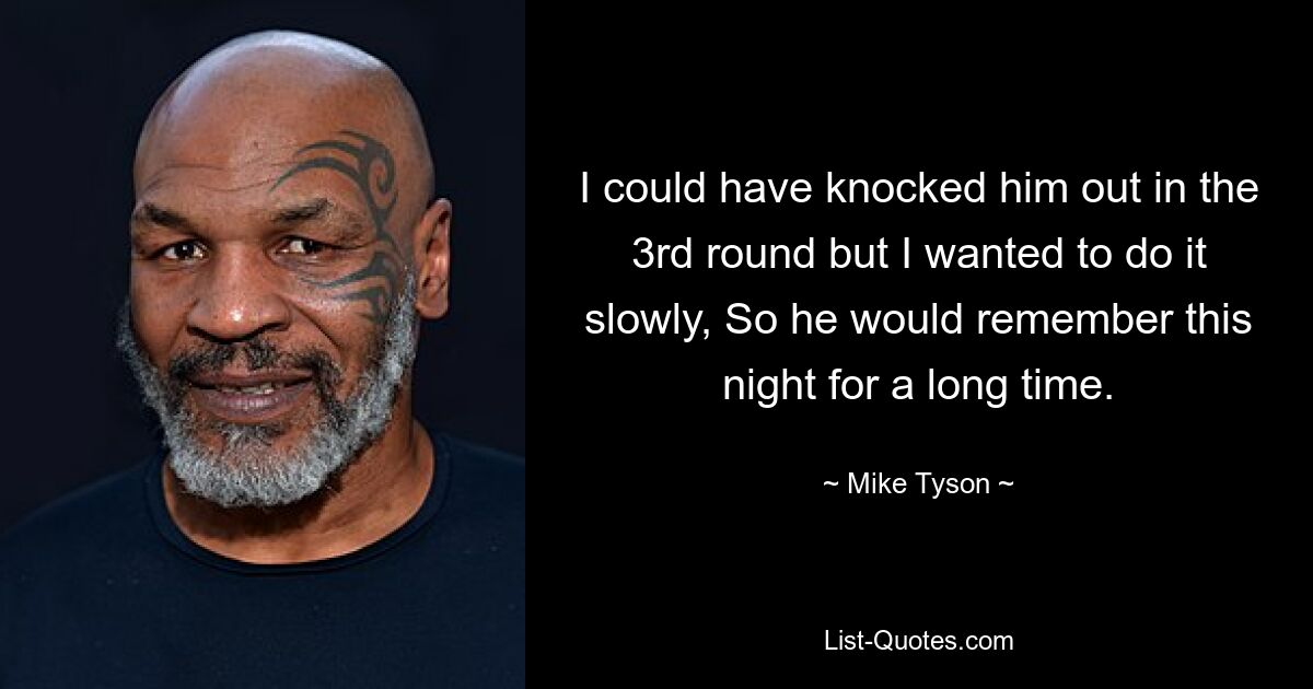 I could have knocked him out in the 3rd round but I wanted to do it slowly, So he would remember this night for a long time. — © Mike Tyson