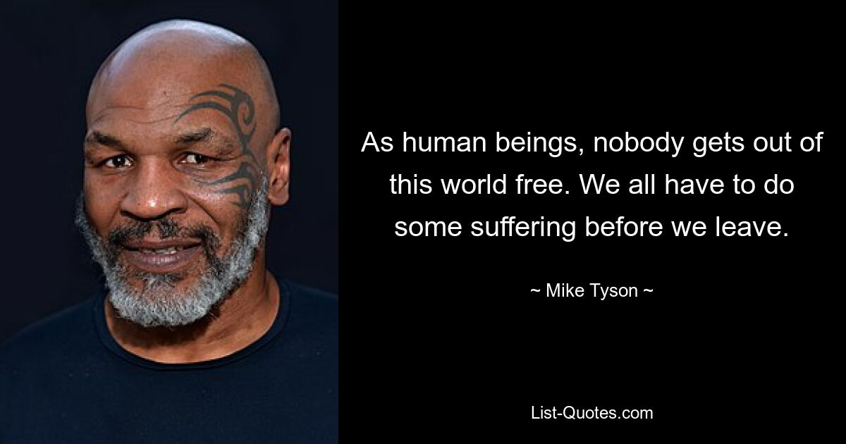 As human beings, nobody gets out of this world free. We all have to do some suffering before we leave. — © Mike Tyson