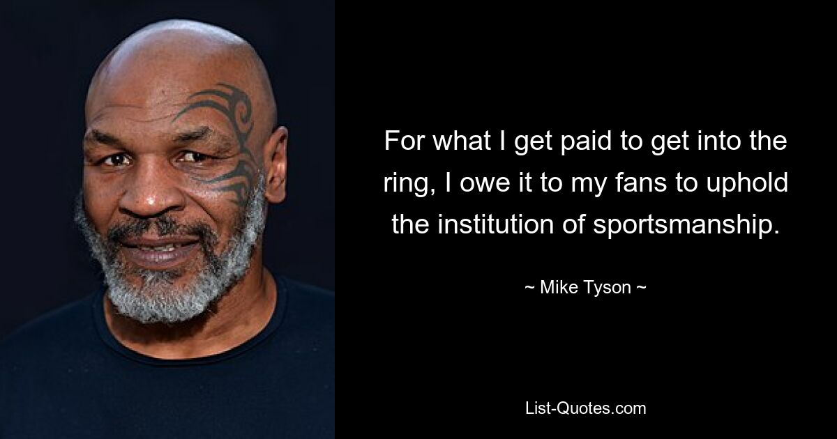 For what I get paid to get into the ring, I owe it to my fans to uphold the institution of sportsmanship. — © Mike Tyson