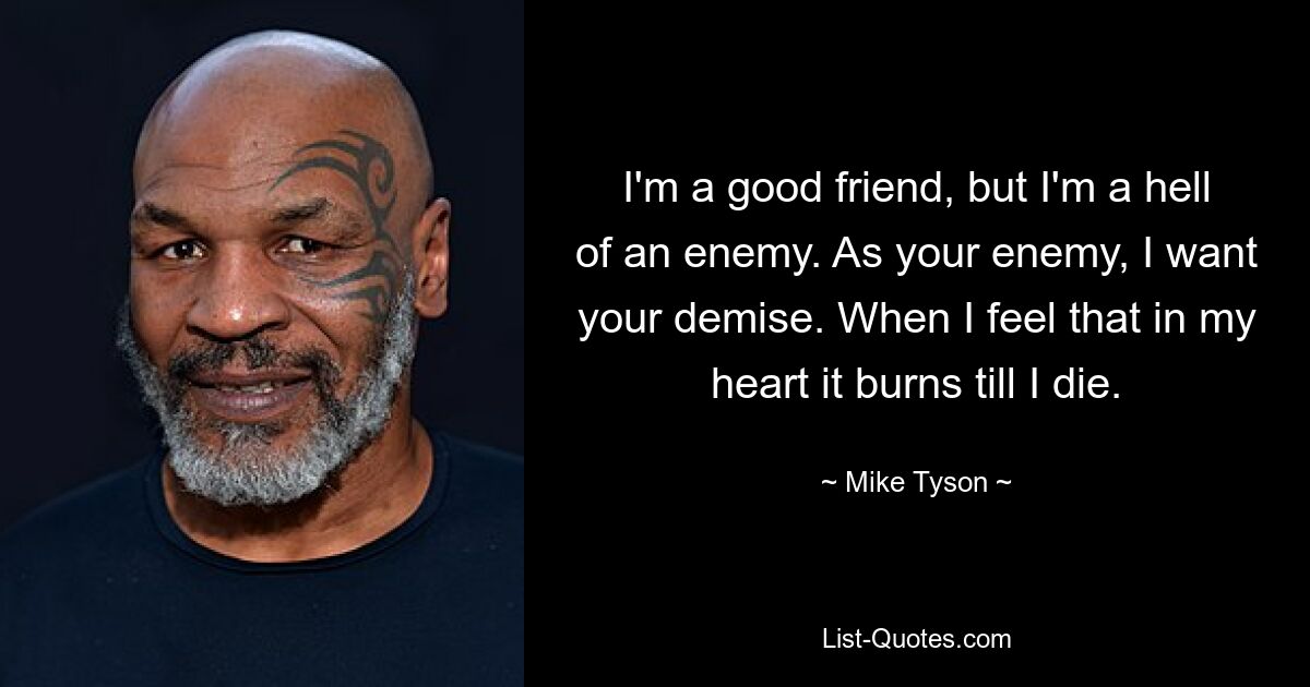 I'm a good friend, but I'm a hell of an enemy. As your enemy, I want your demise. When I feel that in my heart it burns till I die. — © Mike Tyson