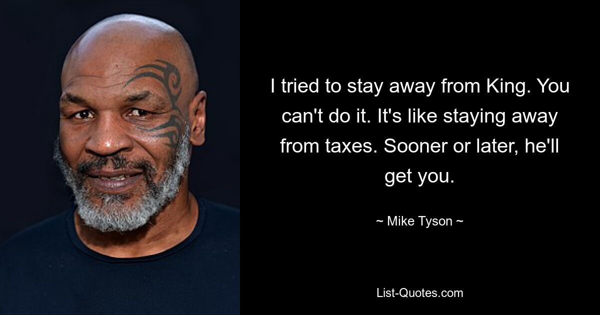 I tried to stay away from King. You can't do it. It's like staying away from taxes. Sooner or later, he'll get you. — © Mike Tyson