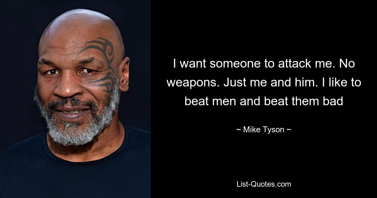 I want someone to attack me. No weapons. Just me and him. I like to beat men and beat them bad — © Mike Tyson