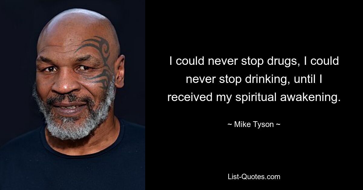 I could never stop drugs, I could never stop drinking, until I received my spiritual awakening. — © Mike Tyson