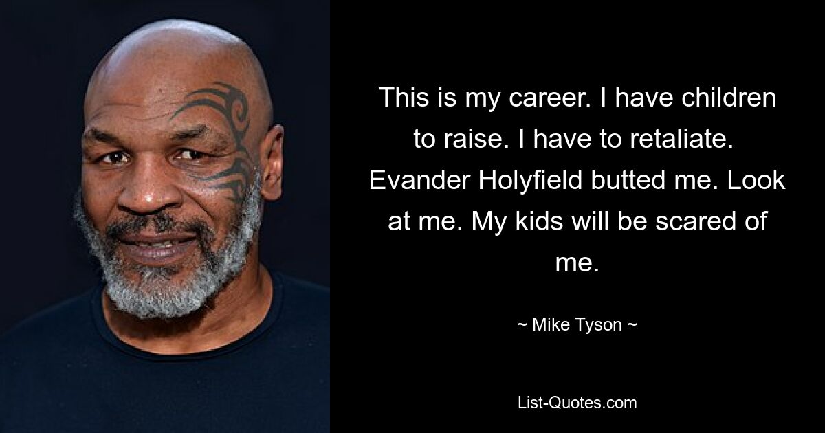 This is my career. I have children to raise. I have to retaliate.  Evander Holyfield butted me. Look at me. My kids will be scared of me. — © Mike Tyson