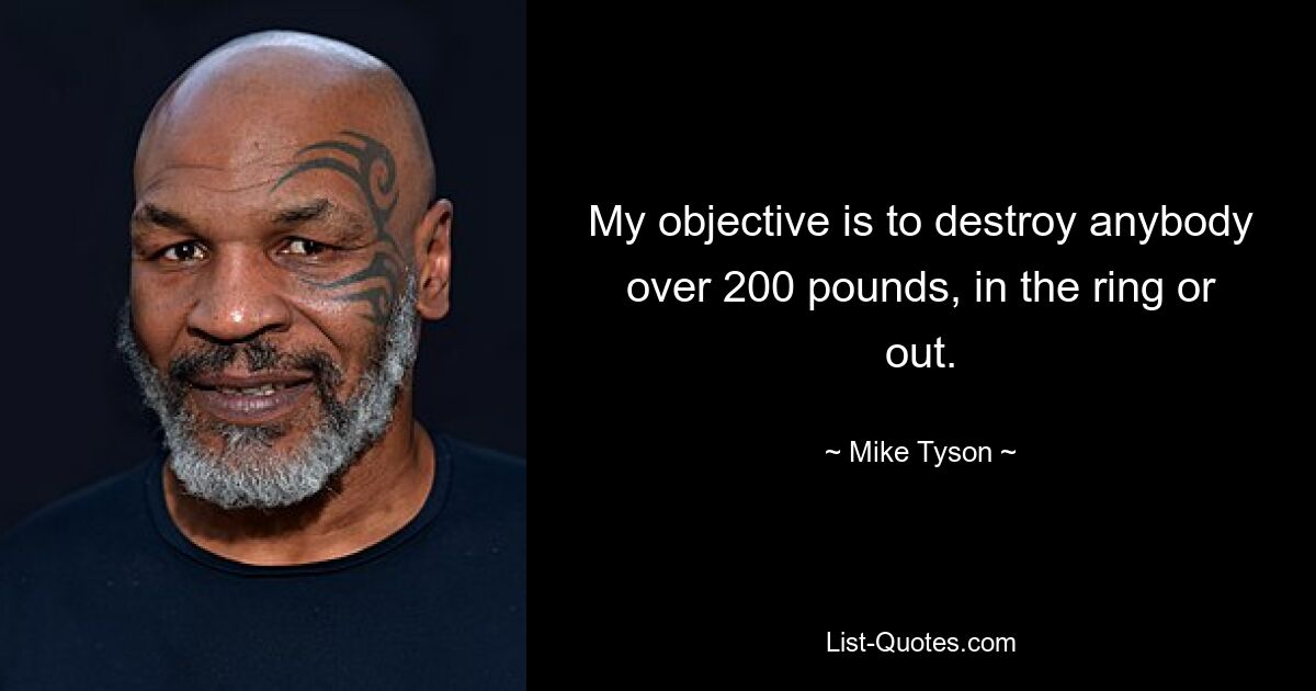 My objective is to destroy anybody over 200 pounds, in the ring or out. — © Mike Tyson