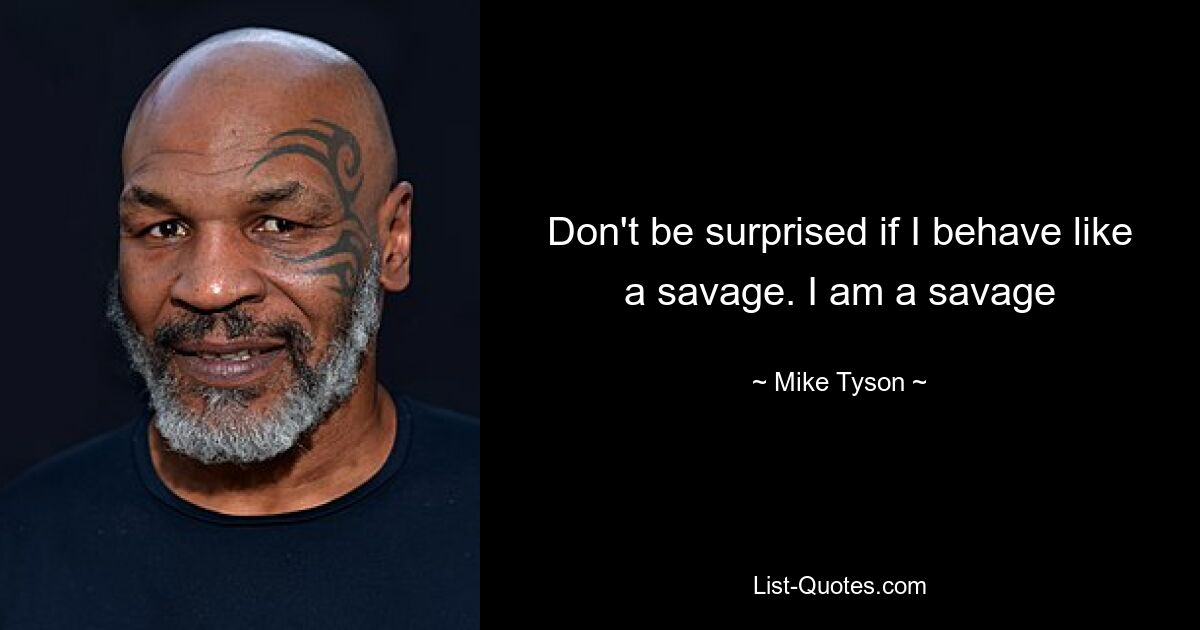 Don't be surprised if I behave like a savage. I am a savage — © Mike Tyson