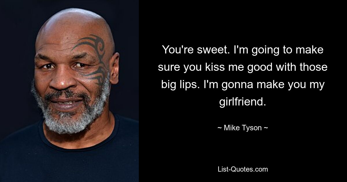 You're sweet. I'm going to make sure you kiss me good with those big lips. I'm gonna make you my girlfriend. — © Mike Tyson