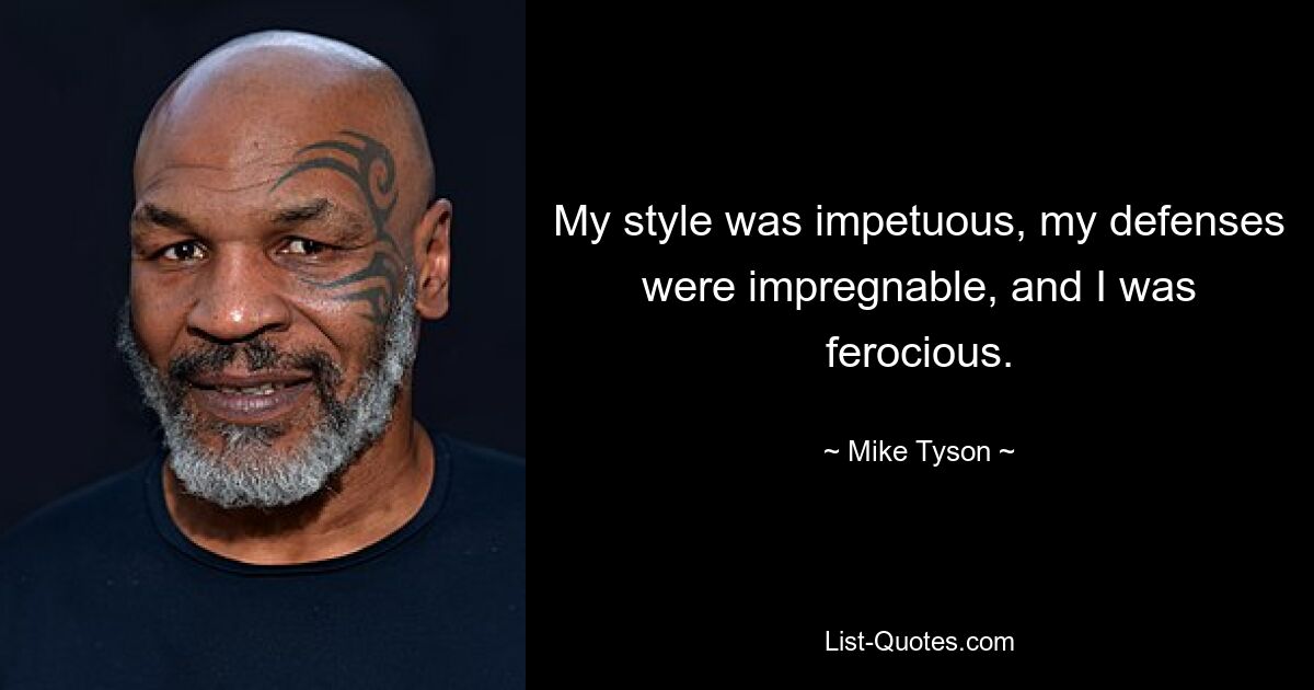 My style was impetuous, my defenses were impregnable, and I was ferocious. — © Mike Tyson