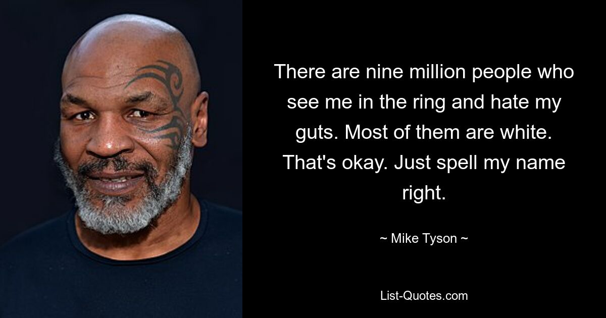 There are nine million people who see me in the ring and hate my guts. Most of them are white. That's okay. Just spell my name right. — © Mike Tyson