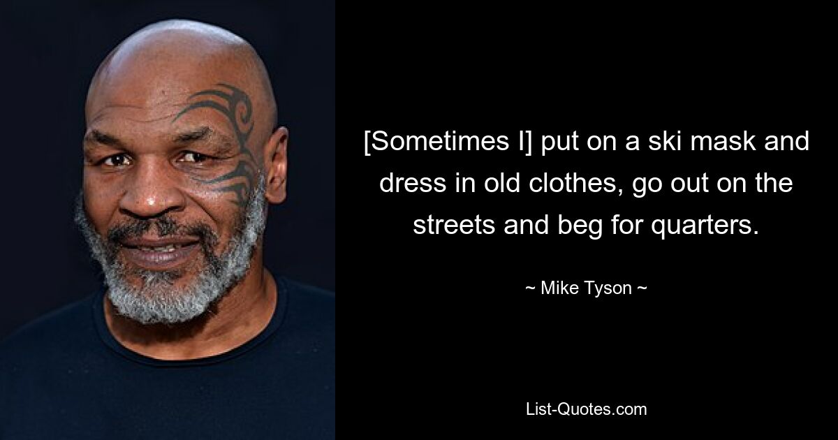 [Sometimes I] put on a ski mask and dress in old clothes, go out on the streets and beg for quarters. — © Mike Tyson