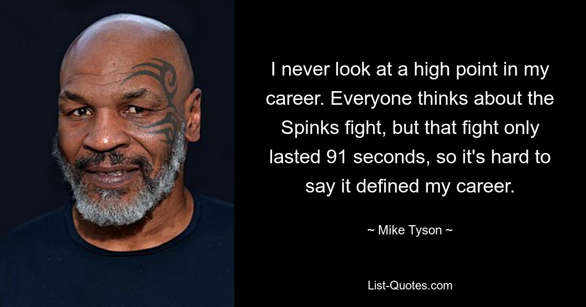 I never look at a high point in my career. Everyone thinks about the Spinks fight, but that fight only lasted 91 seconds, so it's hard to say it defined my career. — © Mike Tyson