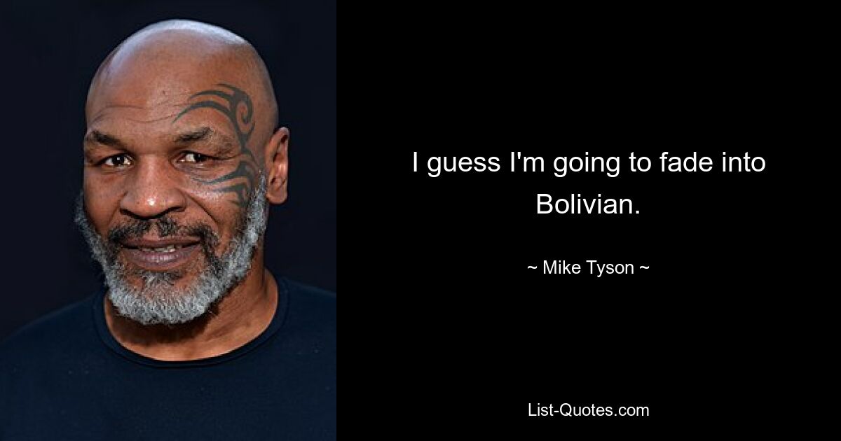 I guess I'm going to fade into Bolivian. — © Mike Tyson