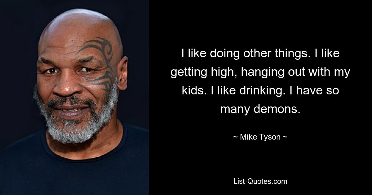 I like doing other things. I like getting high, hanging out with my kids. I like drinking. I have so many demons. — © Mike Tyson