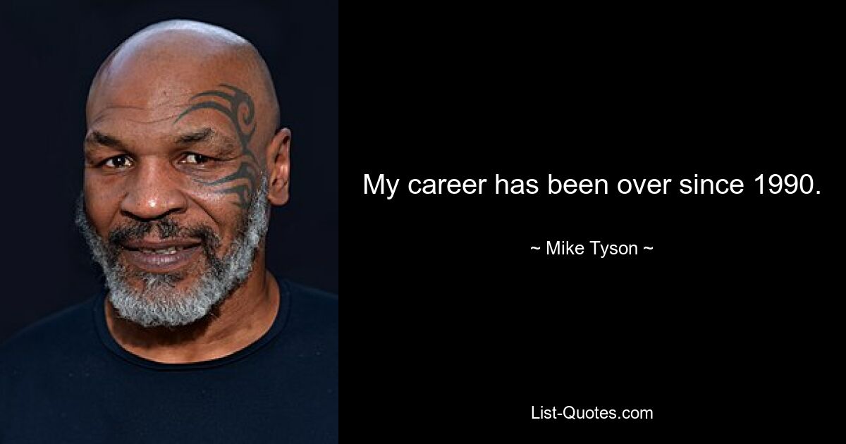 My career has been over since 1990. — © Mike Tyson