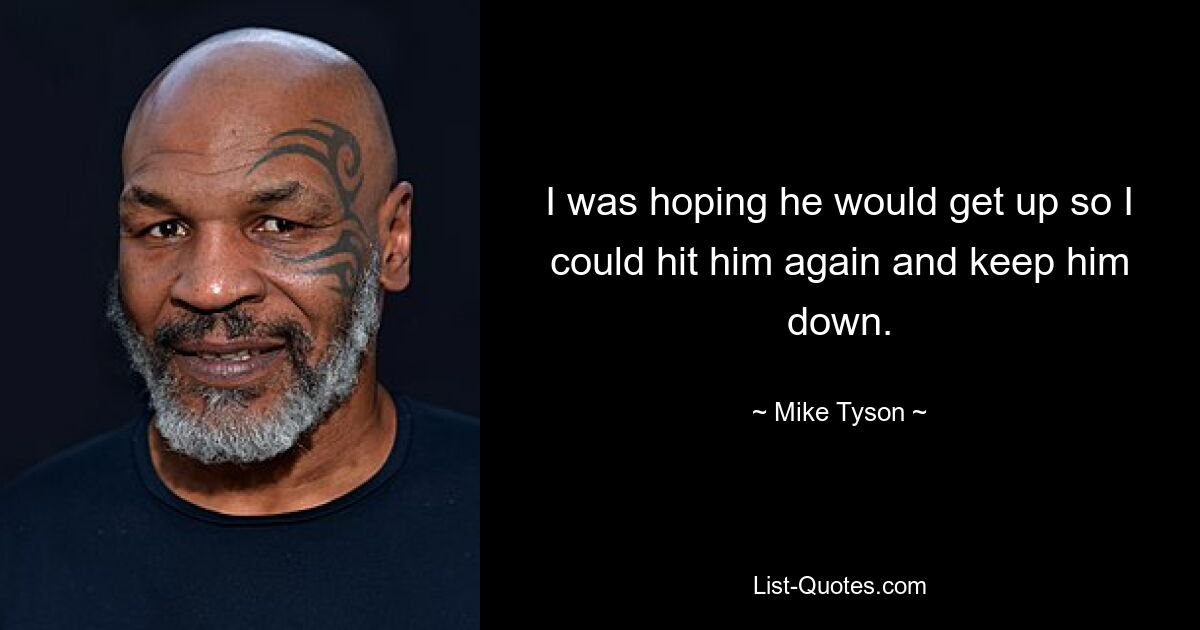 I was hoping he would get up so I could hit him again and keep him down. — © Mike Tyson