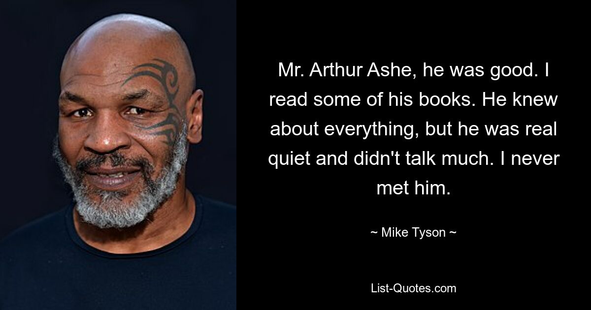 Mr. Arthur Ashe, he was good. I read some of his books. He knew about everything, but he was real quiet and didn't talk much. I never met him. — © Mike Tyson