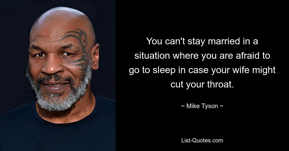 You can't stay married in a situation where you are afraid to go to sleep in case your wife might cut your throat. — © Mike Tyson