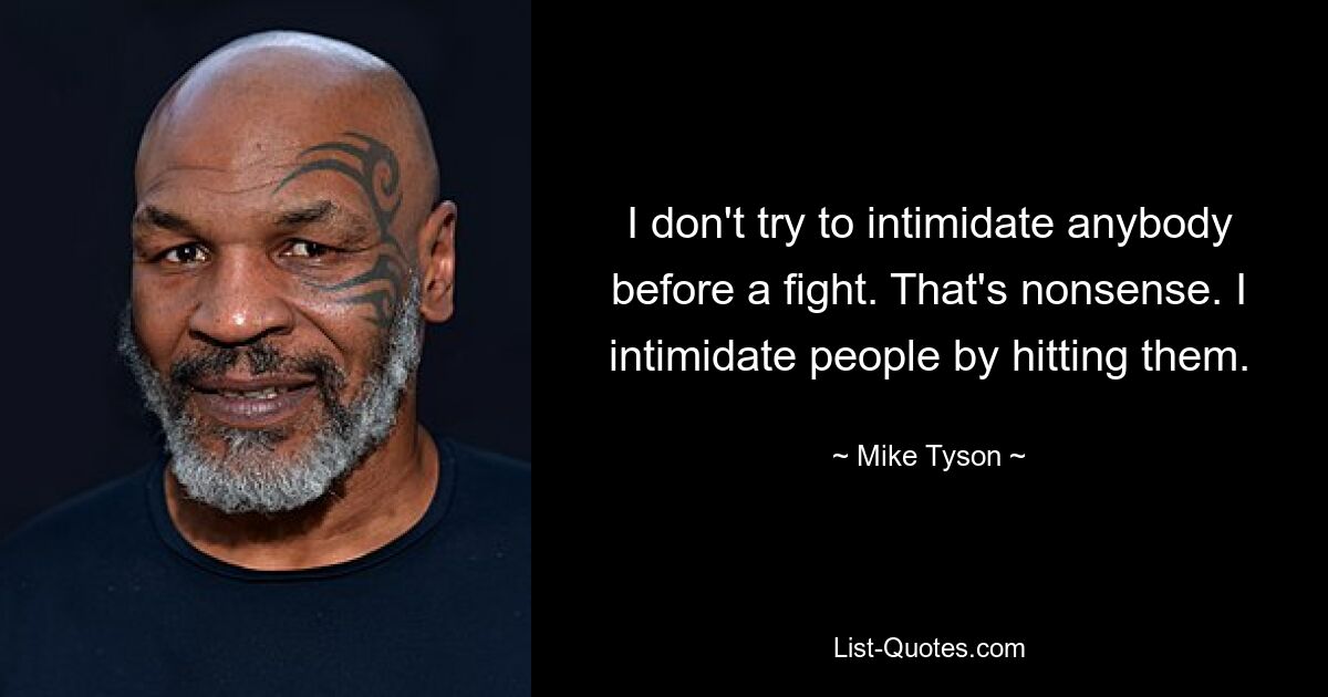 I don't try to intimidate anybody before a fight. That's nonsense. I intimidate people by hitting them. — © Mike Tyson